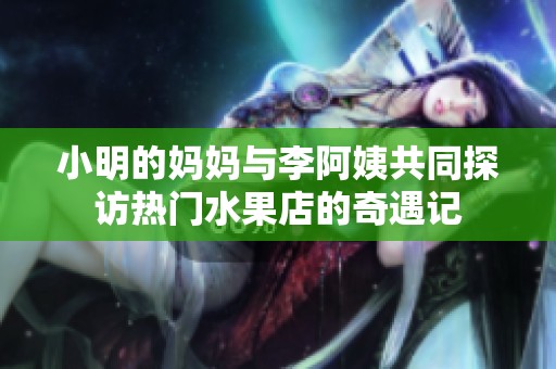 小明的妈妈与李阿姨共同探访热门水果店的奇遇记