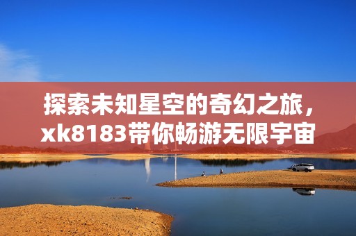 探索未知星空的奇幻之旅，xk8183带你畅游无限宇宙