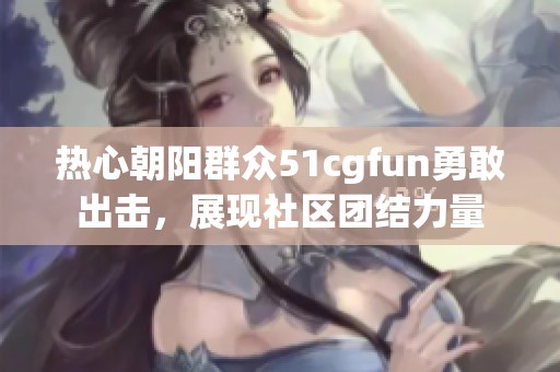 热心朝阳群众51cgfun勇敢出击，展现社区团结力量