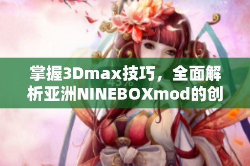 掌握3Dmax技巧，全面解析亚洲NINEBOXmod的创作与应用