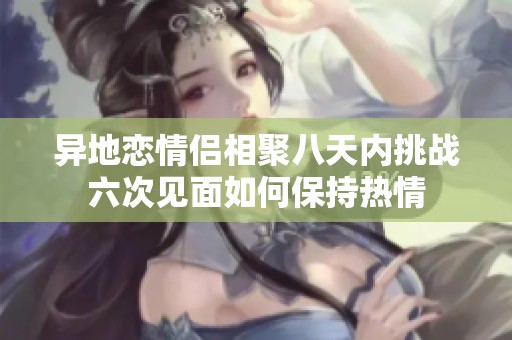 异地恋情侣相聚八天内挑战六次见面如何保持热情