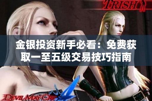 金银投资新手必看：免费获取一至五级交易技巧指南