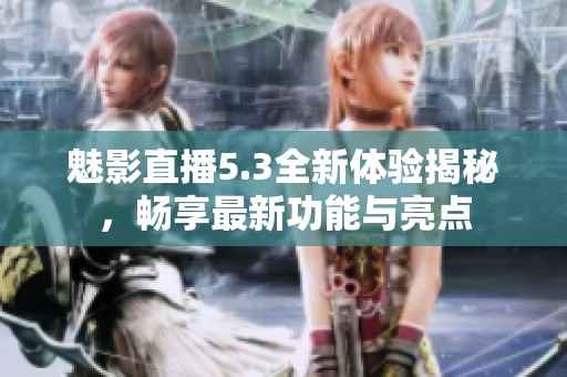 魅影直播5.3全新体验揭秘，畅享最新功能与亮点
