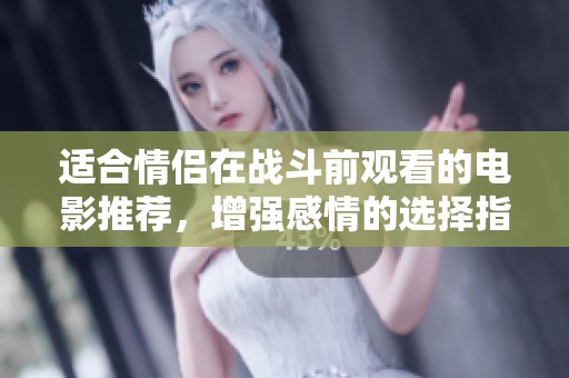 适合情侣在战斗前观看的电影推荐，增强感情的选择指南
