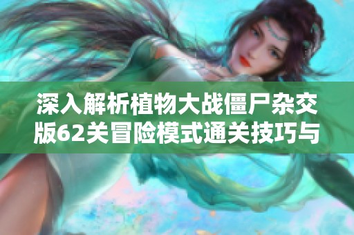 深入解析植物大战僵尸杂交版62关冒险模式通关技巧与策略
