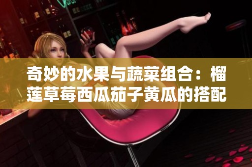 奇妙的水果与蔬菜组合：榴莲草莓西瓜茄子黄瓜的搭配探索