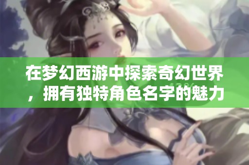 在梦幻西游中探索奇幻世界，拥有独特角色名字的魅力与故事