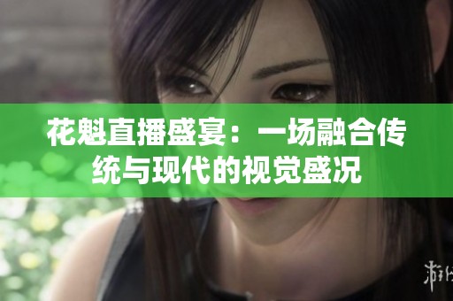 花魁直播盛宴：一场融合传统与现代的视觉盛况