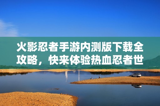 火影忍者手游内测版下载全攻略，快来体验热血忍者世界！