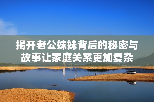 揭开老公妹妹背后的秘密与故事让家庭关系更加复杂