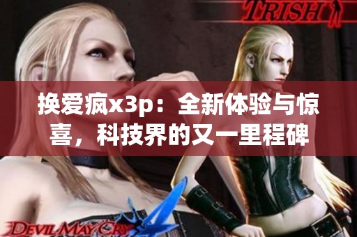 换爱疯x3p：全新体验与惊喜，科技界的又一里程碑