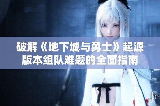 破解《地下城与勇士》起源版本组队难题的全面指南