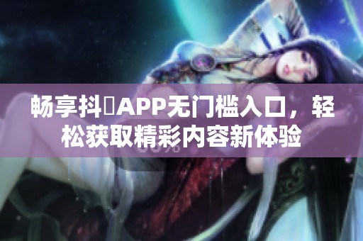 畅享抖抈APP无门槛入口，轻松获取精彩内容新体验