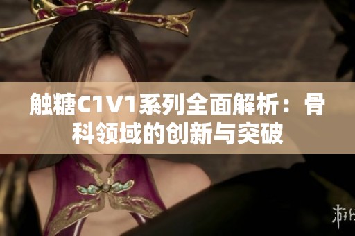 触糖C1V1系列全面解析：骨科领域的创新与突破