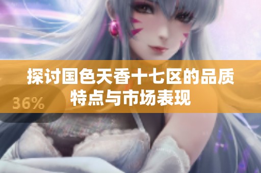 探讨国色天香十七区的品质特点与市场表现