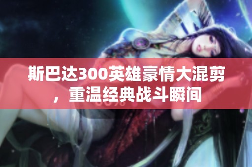 斯巴达300英雄豪情大混剪，重温经典战斗瞬间