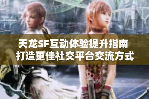 天龙SF互动体验提升指南 打造更佳社交平台交流方式
