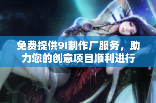 免费提供9I制作厂服务，助力您的创意项目顺利进行