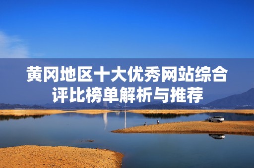 黄冈地区十大优秀网站综合评比榜单解析与推荐