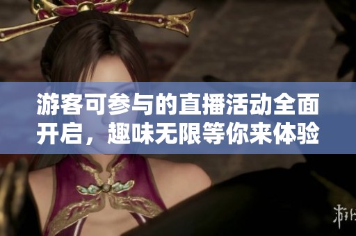 游客可参与的直播活动全面开启，趣味无限等你来体验