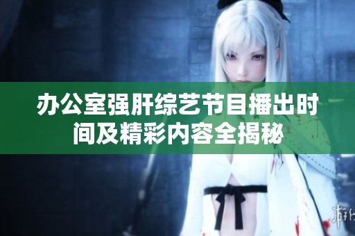 办公室强肝综艺节目播出时间及精彩内容全揭秘