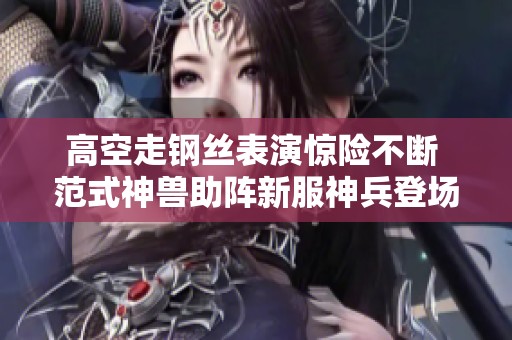 高空走钢丝表演惊险不断 范式神兽助阵新服神兵登场