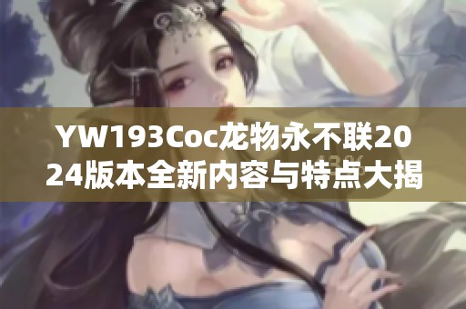 YW193Coc龙物永不联2024版本全新内容与特点大揭秘