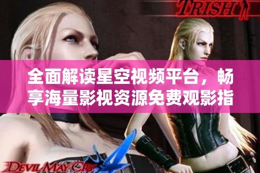 全面解读星空视频平台，畅享海量影视资源免费观影指南