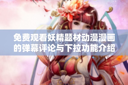 免费观看妖精题材动漫漫画的弹幕评论与下拉功能介绍