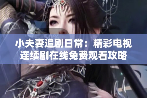 小夫妻追剧日常：精彩电视连续剧在线免费观看攻略