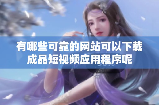 有哪些可靠的网站可以下载成品短视频应用程序呢