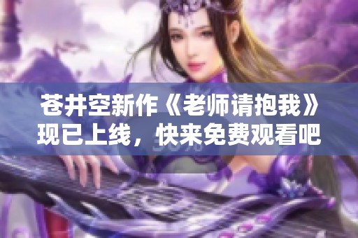 苍井空新作《老师请抱我》现已上线，快来免费观看吧