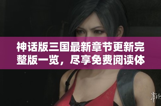 神话版三国最新章节更新完整版一览，尽享免费阅读体验