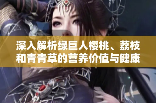 深入解析绿巨人樱桃、荔枝和青青草的营养价值与健康功效