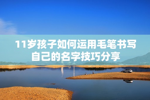 11岁孩子如何运用毛笔书写自己的名字技巧分享
