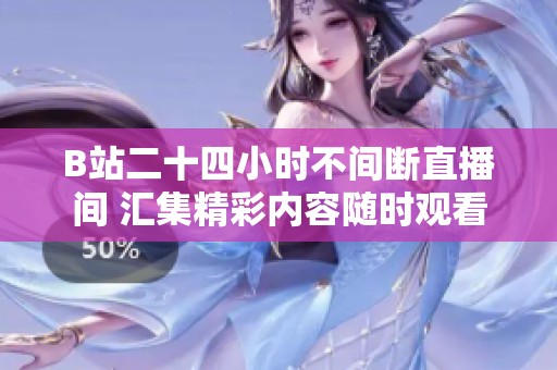 B站二十四小时不间断直播间 汇集精彩内容随时观看
