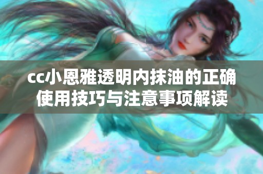 cc小恩雅透明内抹油的正确使用技巧与注意事项解读