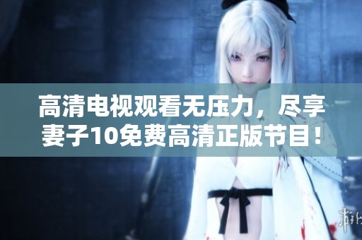 高清电视观看无压力，尽享妻子10免费高清正版节目！