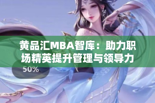 黄品汇MBA智库：助力职场精英提升管理与领导力