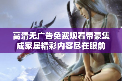 高清无广告免费观看帝豪集成家居精彩内容尽在眼前