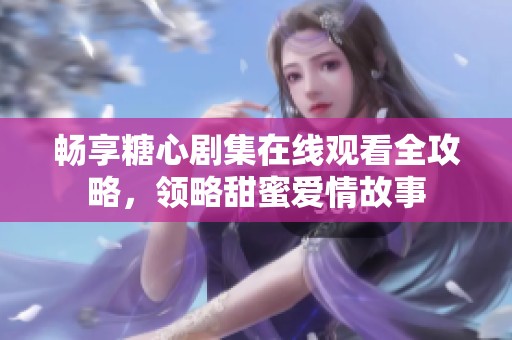 畅享糖心剧集在线观看全攻略，领略甜蜜爱情故事