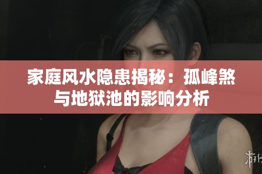 家庭风水隐患揭秘：孤峰煞与地狱池的影响分析