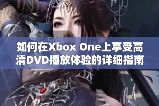如何在Xbox One上享受高清DVD播放体验的详细指南
