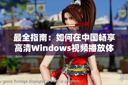 最全指南：如何在中国畅享高清Windows视频播放体验