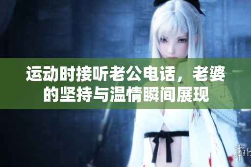运动时接听老公电话，老婆的坚持与温情瞬间展现