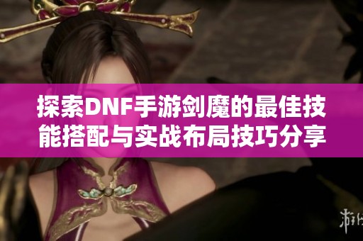 探索DNF手游剑魔的最佳技能搭配与实战布局技巧分享