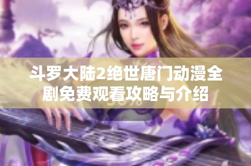 斗罗大陆2绝世唐门动漫全剧免费观看攻略与介绍