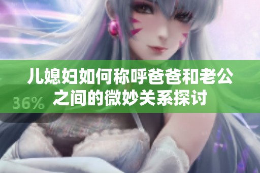 儿媳妇如何称呼爸爸和老公之间的微妙关系探讨