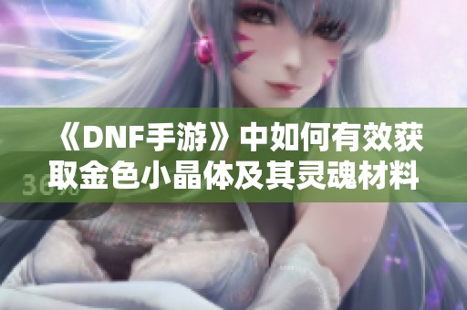 《DNF手游》中如何有效获取金色小晶体及其灵魂材料指南