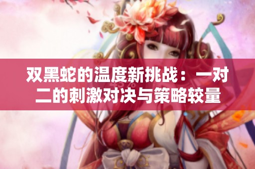 双黑蛇的温度新挑战：一对二的刺激对决与策略较量